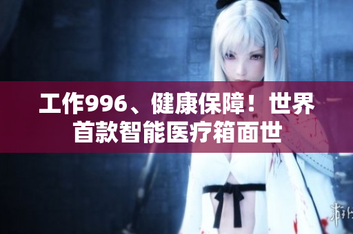 工作996、健康保障！世界首款智能医疗箱面世