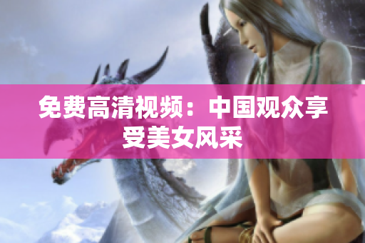 免费高清视频：中国观众享受美女风采