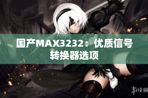 国产MAX3232：优质信号转换器选项