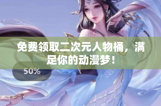 免费领取二次元人物桶，满足你的动漫梦！