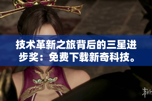 技术革新之旅背后的三星进步奖：免费下载新奇科技。
