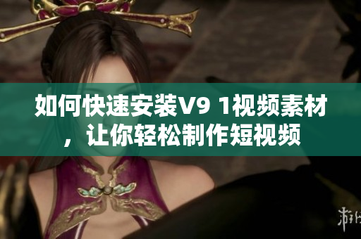 如何快速安装V9 1视频素材，让你轻松制作短视频