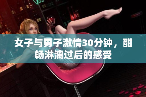 女子与男子激情30分钟，酣畅淋漓过后的感受