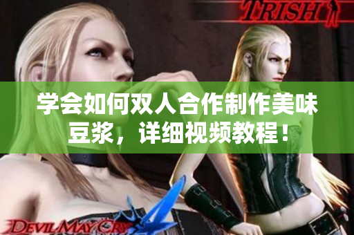 学会如何双人合作制作美味豆浆，详细视频教程！