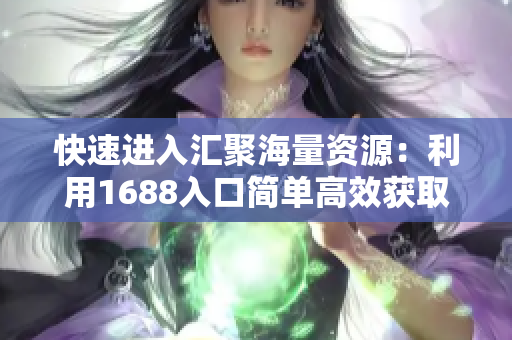 快速进入汇聚海量资源：利用1688入口简单高效获取商品信息！