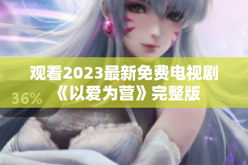观看2023最新免费电视剧《以爱为营》完整版