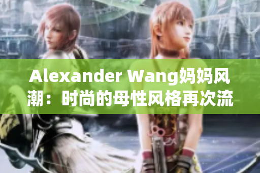 Alexander Wang妈妈风潮：时尚的母性风格再次流行
