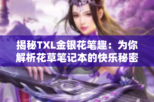 揭秘TXL金银花笔趣：为你解析花草笔记本的快乐秘密
