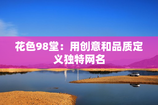 花色98堂：用创意和品质定义独特网名