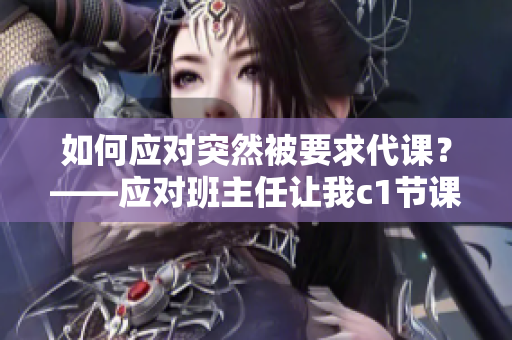 如何应对突然被要求代课？——应对班主任让我c1节课怎么办