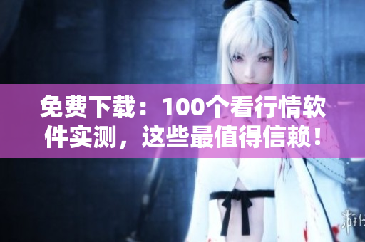 免费下载：100个看行情软件实测，这些最值得信赖！