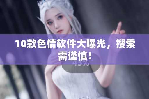 10款色情软件大曝光，搜索需谨慎！