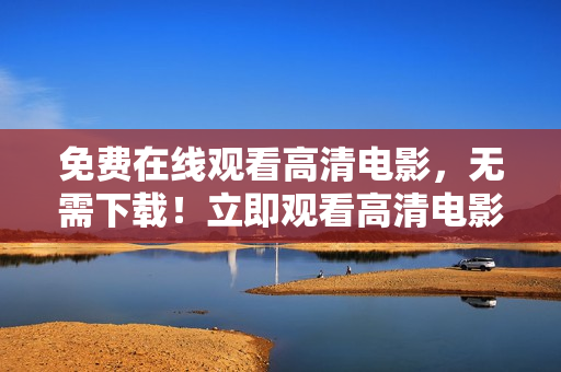 免费在线观看高清电影，无需下载！立即观看高清电影！