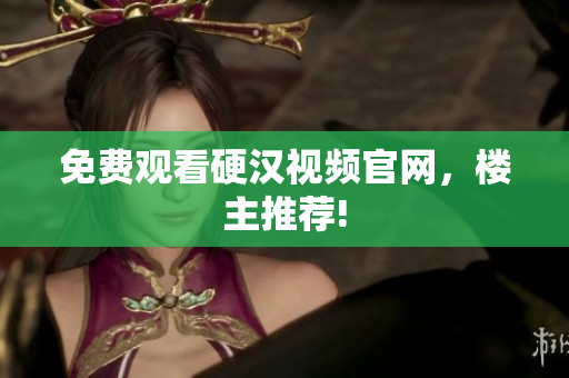 免费观看硬汉视频官网，楼主推荐!