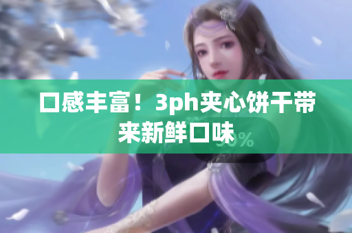 口感丰富！3ph夹心饼干带来新鲜口味