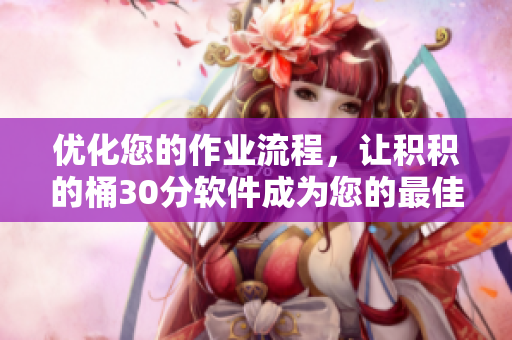 优化您的作业流程，让积积的桶30分软件成为您的最佳搭档