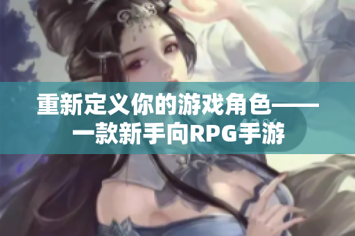 重新定义你的游戏角色——一款新手向RPG手游