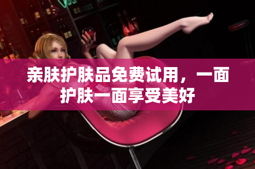 亲肤护肤品免费试用，一面护肤一面享受美好