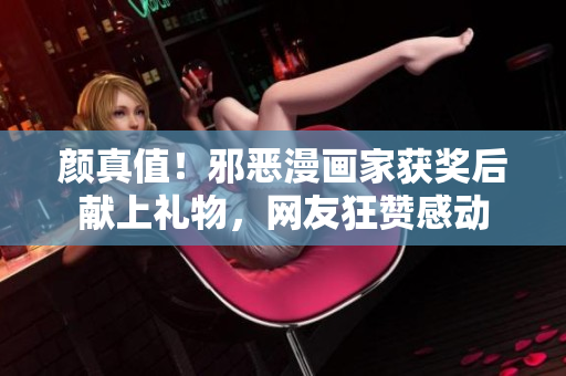 颜真值！邪恶漫画家获奖后献上礼物，网友狂赞感动