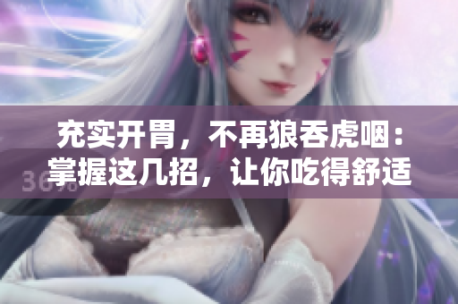 充实开胃，不再狼吞虎咽：掌握这几招，让你吃得舒适又健康