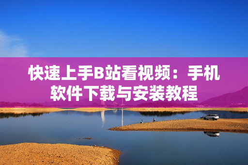 快速上手B站看视频：手机软件下载与安装教程