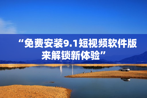 “免费安装9.1短视频软件版来解锁新体验”