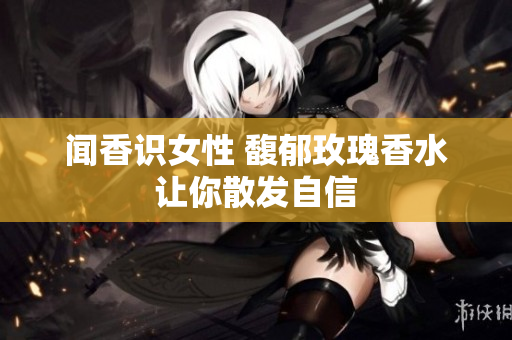 闻香识女性 馥郁玫瑰香水让你散发自信