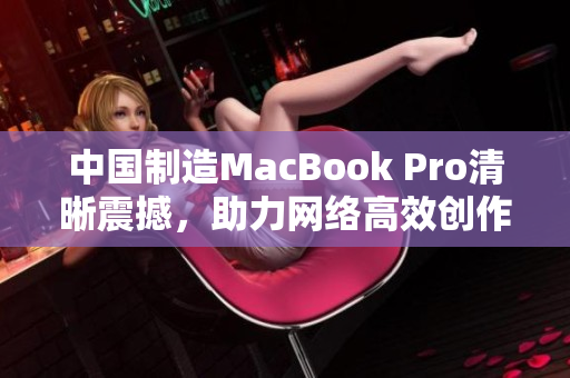 中国制造MacBook Pro清晰震撼，助力网络高效创作
