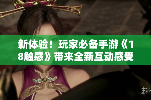 新体验！玩家必备手游《18触感》带来全新互动感受