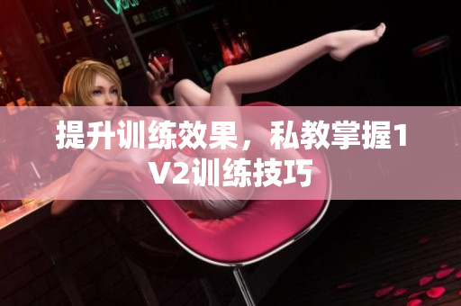 提升训练效果，私教掌握1V2训练技巧