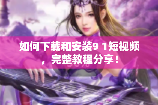 如何下载和安装9 1短视频，完整教程分享！