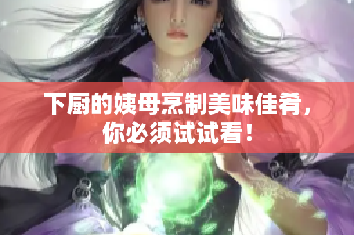 下厨的姨母烹制美味佳肴，你必须试试看！