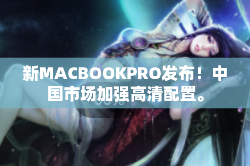 新MACBOOKPRO发布！中国市场加强高清配置。