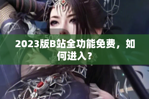 2023版B站全功能免费，如何进入？