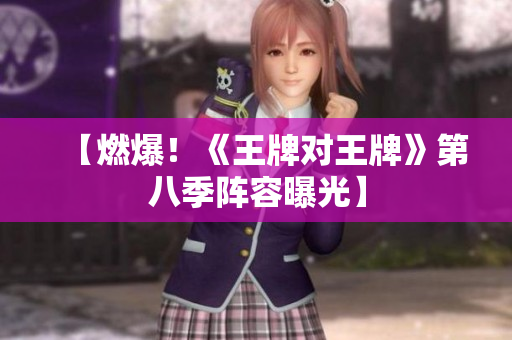 【燃爆！《王牌对王牌》第八季阵容曝光】