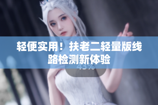 轻便实用！扶老二轻量版线路检测新体验