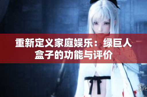重新定义家庭娱乐：绿巨人盒子的功能与评价