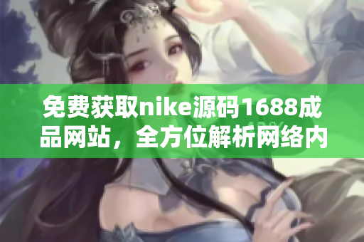 免费获取nike源码1688成品网站，全方位解析网络内容