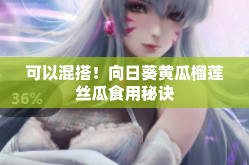 可以混搭！向日葵黄瓜榴莲丝瓜食用秘诀