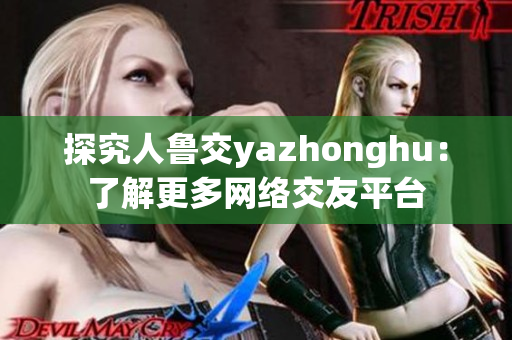 探究人鲁交yazhonghu：了解更多网络交友平台