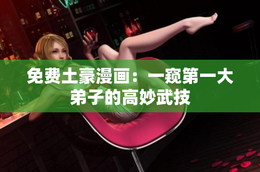 免费土豪漫画：一窥第一大弟子的高妙武技
