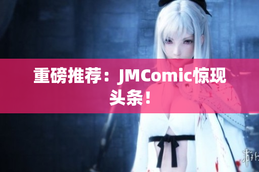重磅推荐：JMComic惊现头条！