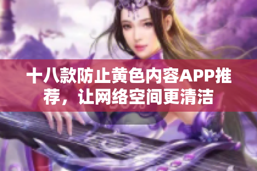 十八款防止黄色内容APP推荐，让网络空间更清洁