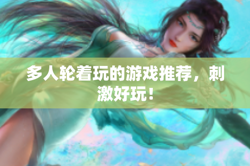 多人轮着玩的游戏推荐，刺激好玩！