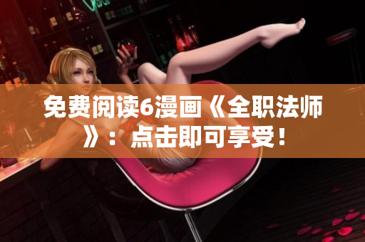 免费阅读6漫画《全职法师》：点击即可享受！