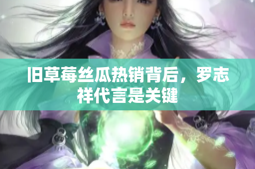 旧草莓丝瓜热销背后，罗志祥代言是关键