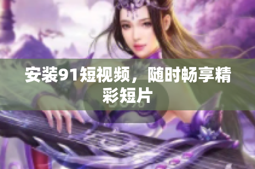 安装91短视频，随时畅享精彩短片