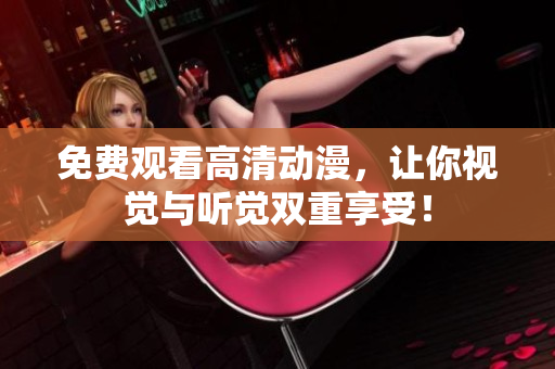免费观看高清动漫，让你视觉与听觉双重享受！