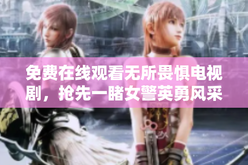 免费在线观看无所畏惧电视剧，抢先一睹女警英勇风采