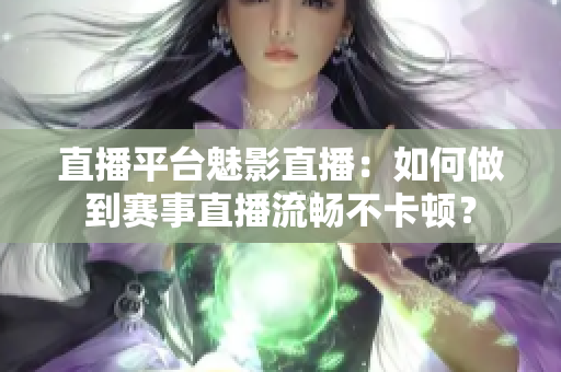 直播平台魅影直播：如何做到赛事直播流畅不卡顿？